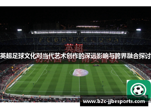 英超足球文化对当代艺术创作的深远影响与跨界融合探讨 英超足球文化对当代艺术创作的深远影响与跨界融合探讨