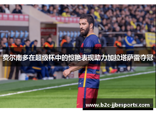 费尔南多在超级杯中的惊艳表现助力加拉塔萨雷夺冠