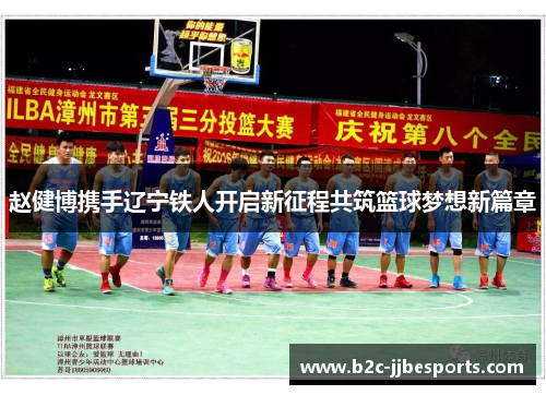赵健博携手辽宁铁人开启新征程共筑篮球梦想新篇章