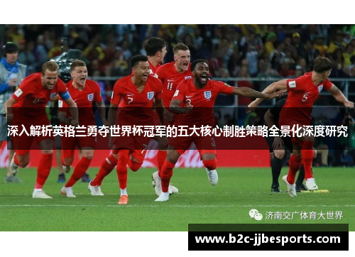 深入解析英格兰勇夺世界杯冠军的五大核心制胜策略全景化深度研究