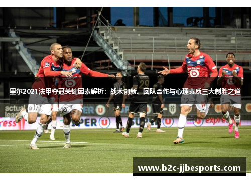 里尔2021法甲夺冠关键因素解析：战术创新、团队合作与心理素质三大制胜之道