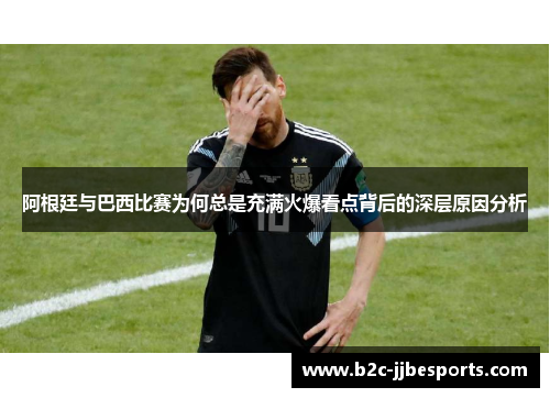 阿根廷与巴西比赛为何总是充满火爆看点背后的深层原因分析