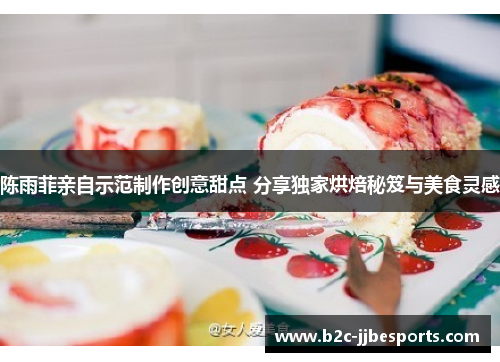 陈雨菲亲自示范制作创意甜点 分享独家烘焙秘笈与美食灵感