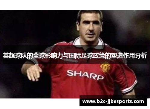 英超球队的全球影响力与国际足球政策的塑造作用分析