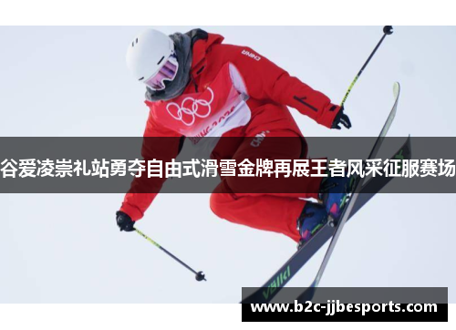 谷爱凌崇礼站勇夺自由式滑雪金牌再展王者风采征服赛场