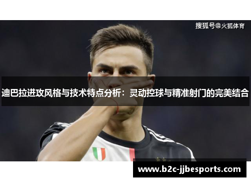 迪巴拉进攻风格与技术特点分析：灵动控球与精准射门的完美结合