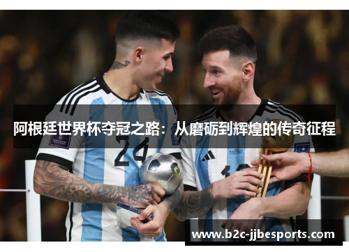 阿根廷世界杯夺冠之路：从磨砺到辉煌的传奇征程