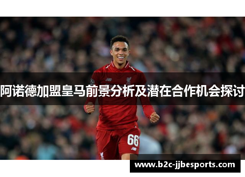 阿诺德加盟皇马前景分析及潜在合作机会探讨
