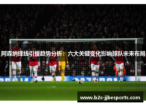 阿森纳锋线引援趋势分析：六大关键变化影响球队未来布局