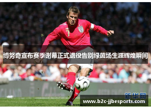 博努奇宣布赛季谢幕正式退役告别绿茵场生涯辉煌瞬间