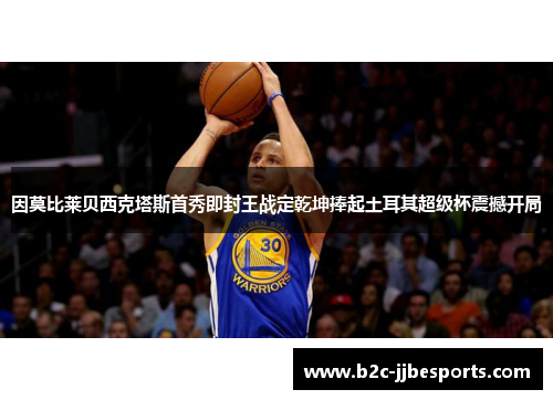 因莫比莱贝西克塔斯首秀即封王战定乾坤捧起土耳其超级杯震撼开局