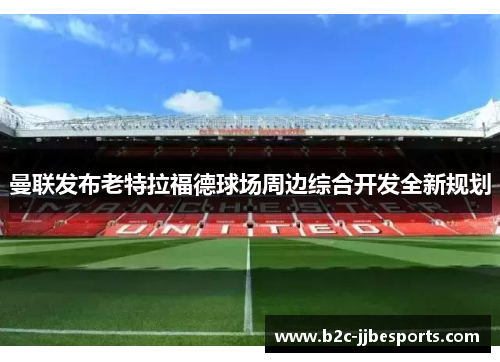 曼联发布老特拉福德球场周边综合开发全新规划