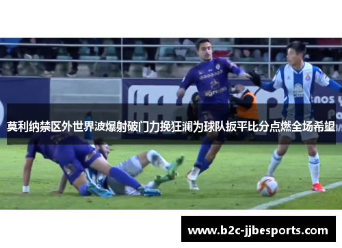 莫利纳禁区外世界波爆射破门力挽狂澜为球队扳平比分点燃全场希望